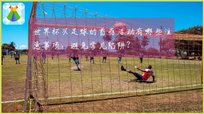 世界杯买足球的首存活动有哪些注意事项，避免常见陷阱？