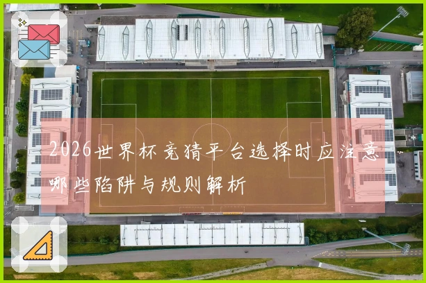2026世界杯竞猜平台选择时应注意哪些陷阱与规则解析