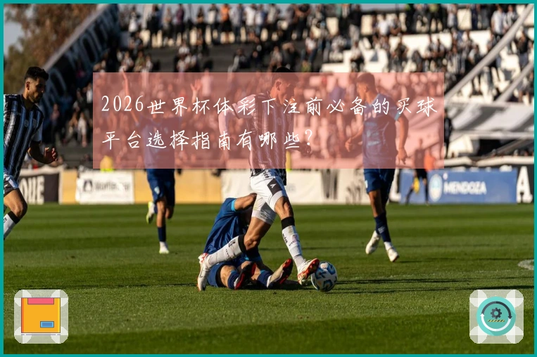 2026世界杯体彩下注前必备的买球平台选择指南有哪些？