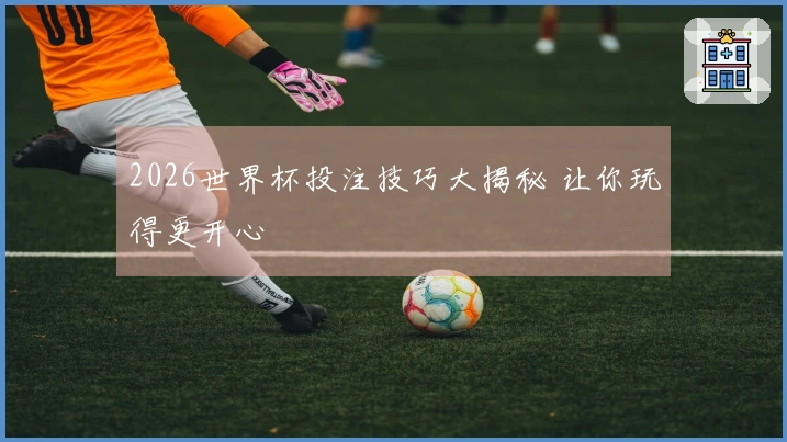 2026世界杯投注技巧大揭秘 让你玩得更开心