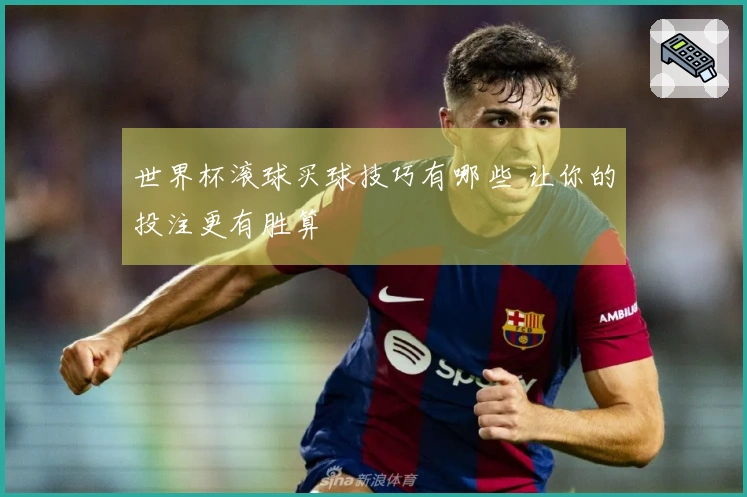 世界杯滚球买球技巧有哪些 让你的投注更有胜算