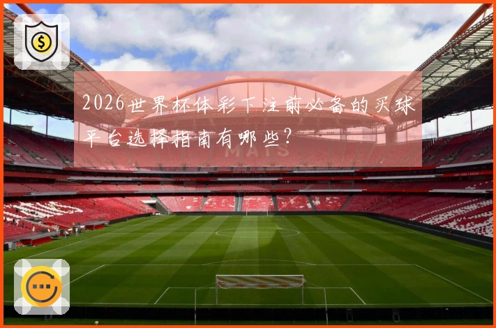 2026世界杯体彩下注前必备的买球平台选择指南有哪些？