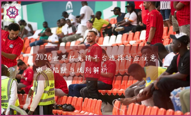 2026世界杯竞猜平台选择时应注意哪些陷阱与规则解析