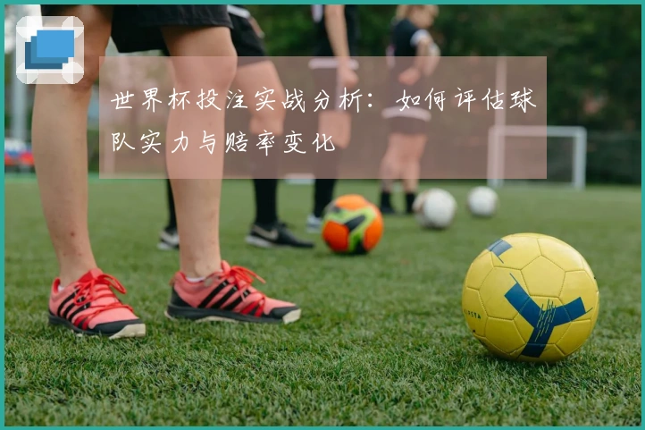 世界杯投注实战分析：如何评估球队实力与赔率变化