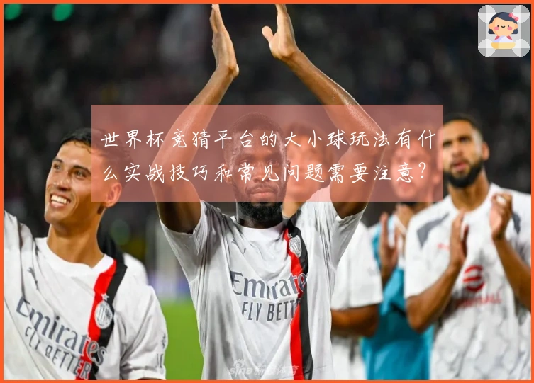 世界杯竞猜平台的大小球玩法有什么实战技巧和常见问题需要注意？