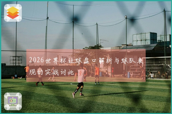 2026世界杯让球盘口解析与球队表现的实战讨论