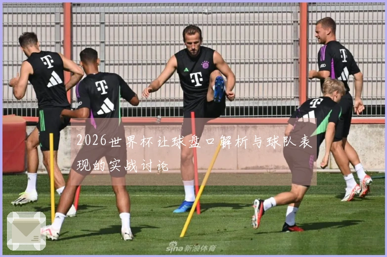 2026世界杯让球盘口解析与球队表现的实战讨论