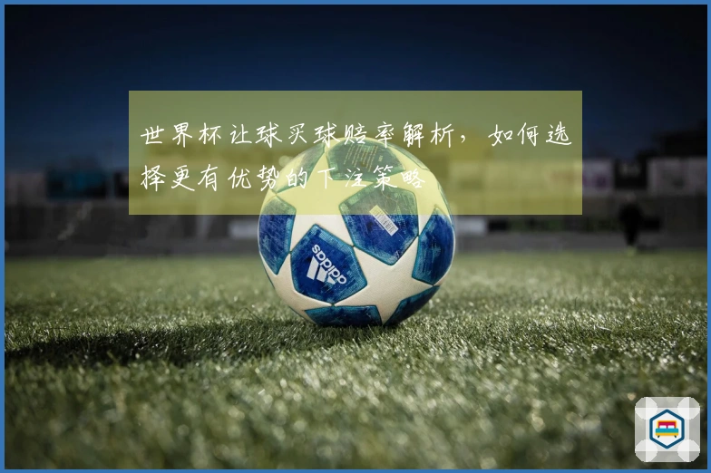 世界杯让球买球赔率解析，如何选择更有优势的下注策略