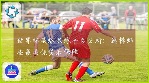 世界杯滚球买球平台分析：选择哪些最具优势和保障