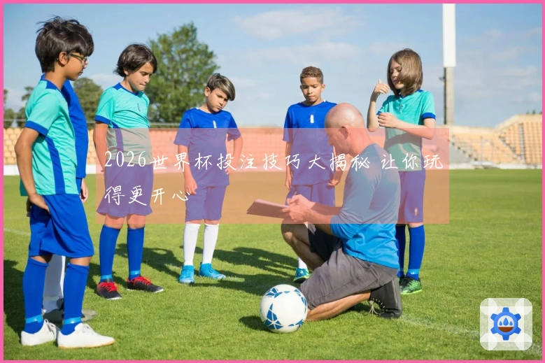 2026世界杯投注技巧大揭秘 让你玩得更开心