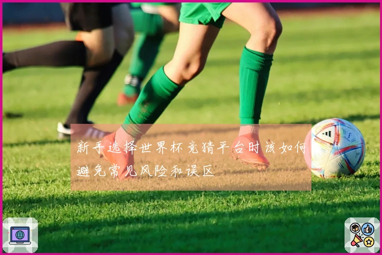 新手选择世界杯竞猜平台时该如何避免常见风险和误区