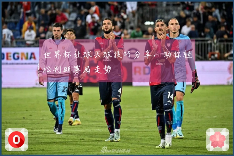世界杯让球买球技巧分享，助你轻松判断赛局走势
