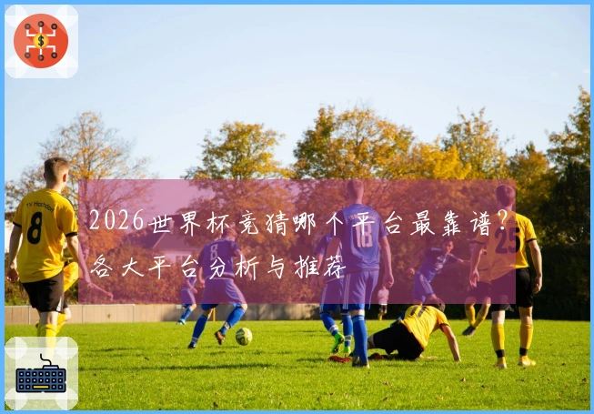 2026世界杯竞猜哪个平台最靠谱？各大平台分析与推荐